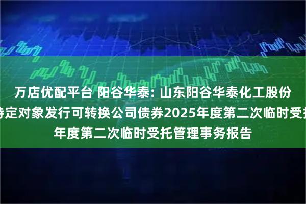 万店优配平台 阳谷华泰: 山东阳谷华泰化工股份有限公司向不特定对象发行可转换公司债券2025年度第二次临时受托管理事务报告
