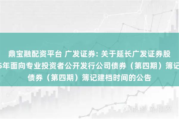 鼎宝融配资平台 广发证券: 关于延长广发证券股份有限公司2025年面向专业投资者公开发行公司债券（第四期）簿记建档时间的公告