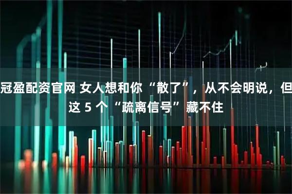 冠盈配资官网 女人想和你 “散了”，从不会明说，但这 5 个 “疏离信号” 藏不住