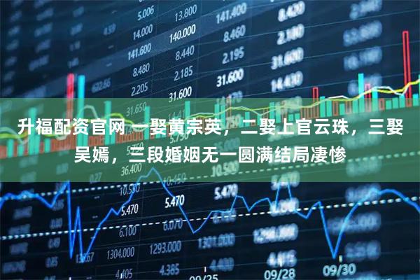 升福配资官网 一娶黄宗英，二娶上官云珠，三娶吴嫣，三段婚姻无一圆满结局凄惨