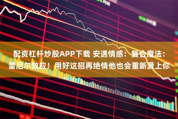 配资杠杆炒股APP下载 安遇情感：复合魔法：雷尼尔效应！用好这招再绝情他也会重新爱上你