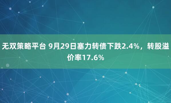 无双策略平台 9月29日塞力转债下跌2.4%，转股溢价率17.6%