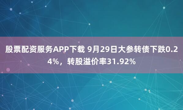 股票配资服务APP下载 9月29日大参转债下跌0.24%，转股溢价率31.92%