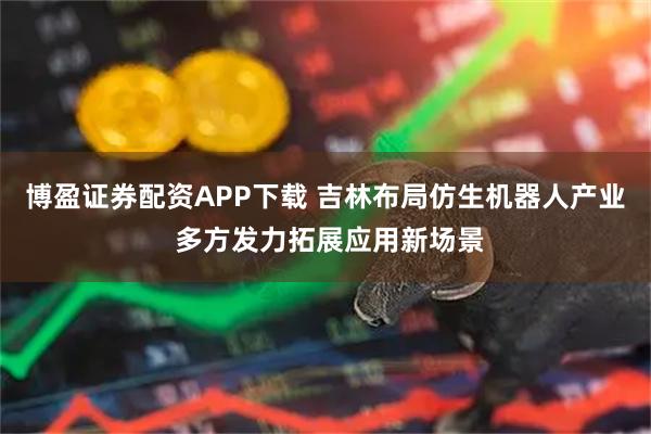 博盈证券配资APP下载 吉林布局仿生机器人产业 多方发力拓展应用新场景