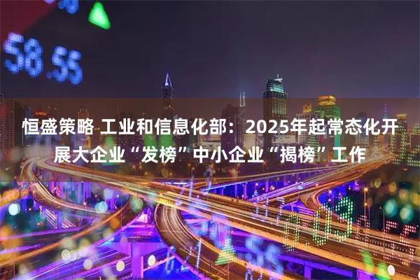 恒盛策略 工业和信息化部：2025年起常态化开展大企业“发榜”中小企业“揭榜”工作