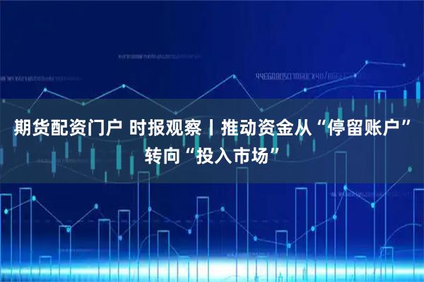期货配资门户 时报观察丨推动资金从“停留账户”转向“投入市场”