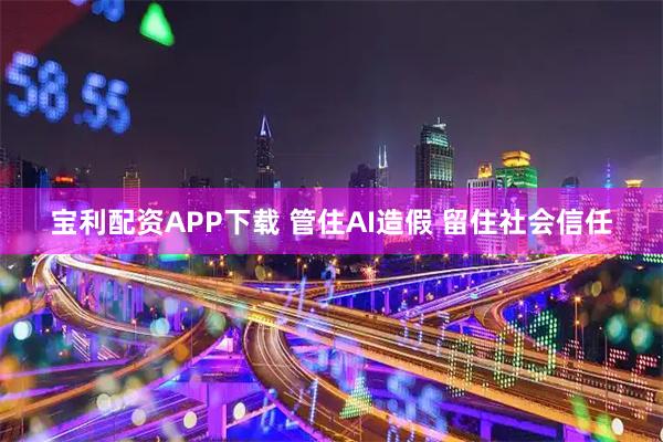 宝利配资APP下载 管住AI造假 留住社会信任