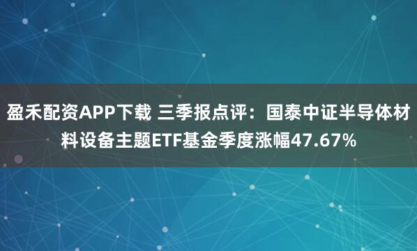 盈禾配资APP下载 三季报点评：国泰中证半导体材料设备主题ETF基金季度涨幅47.67%