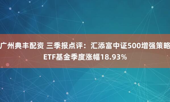广州典丰配资 三季报点评:汇添富中证500增强策略ETF基金季度涨幅18.93%