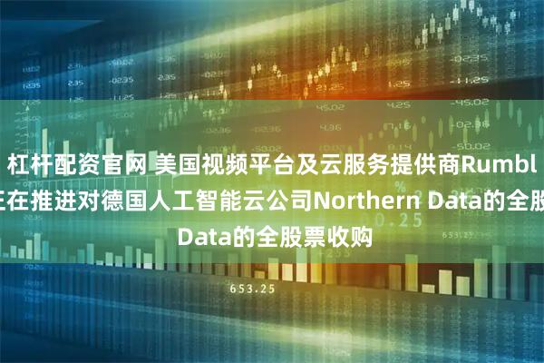杠杆配资官网 美国视频平台及云服务提供商Rumble据称正在推进对德国人工智能云公司Northern Data的全股票收购