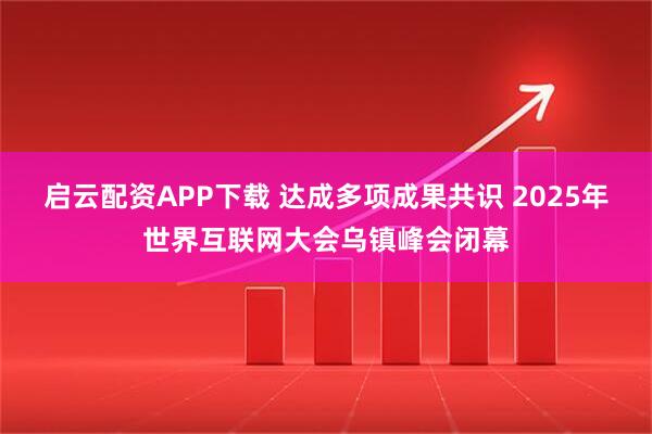 启云配资APP下载 达成多项成果共识 2025年世界互联网大会乌镇峰会闭幕