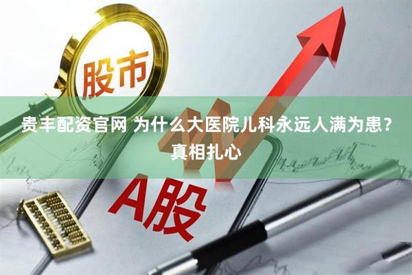 贵丰配资官网 为什么大医院儿科永远人满为患？真相扎心
