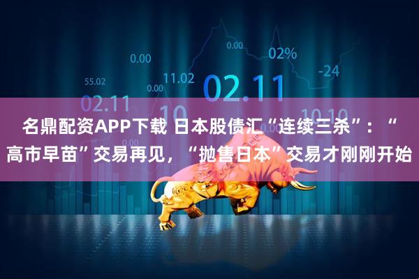 名鼎配资APP下载 日本股债汇“连续三杀”：“高市早苗”交易再见，“抛售日本”交易才刚刚开始