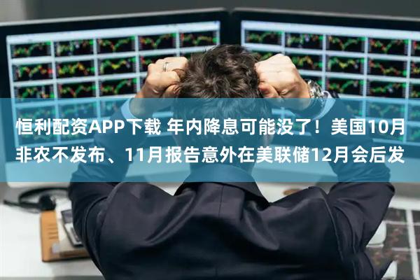 恒利配资APP下载 年内降息可能没了！美国10月非农不发布、11月报告意外在美联储12月会后发