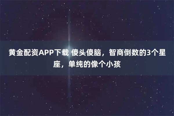 黄金配资APP下载 傻头傻脑，智商倒数的3个星座，单纯的像个小孩