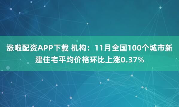 涨啦配资APP下载 机构：11月全国100个城市新建住宅平均价格环比上涨0.37%