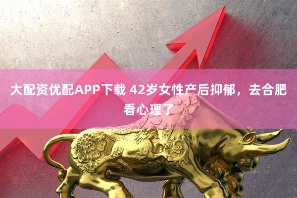 大配资优配APP下载 42岁女性产后抑郁，去合肥看心理了