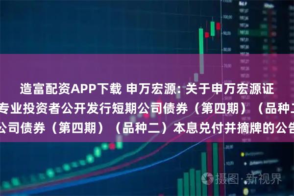 造富配资APP下载 申万宏源: 关于申万宏源证券有限公司2024年面向专业投资者公开发行短期公司债券（第四期）（品种二）本息兑付并摘牌的公告