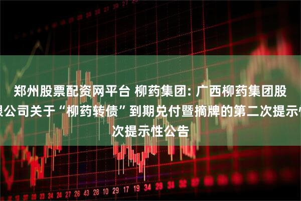 郑州股票配资网平台 柳药集团: 广西柳药集团股份有限公司关于“柳药转债”到期兑付暨摘牌的第二次提示性公告