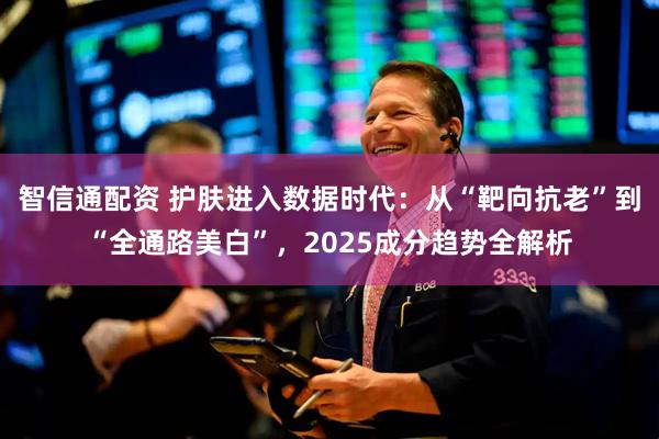 智信通配资 护肤进入数据时代：从“靶向抗老”到“全通路美白”，2025成分趋势全解析