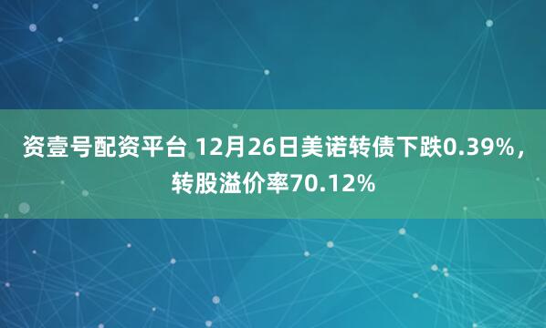 资壹号配资平台 12月26日美诺转债下跌0.39%，转股溢价率70.12%