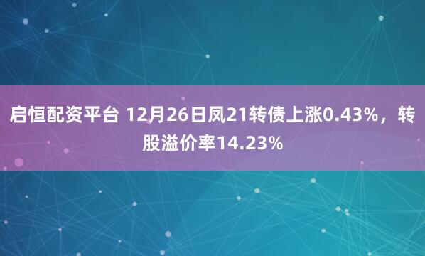 启恒配资平台 12月26日凤21转债上涨0.43%，转股溢价率14.23%