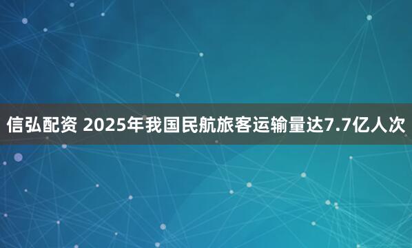 信弘配资 2025年我国民航旅客运输量达7.7亿人次