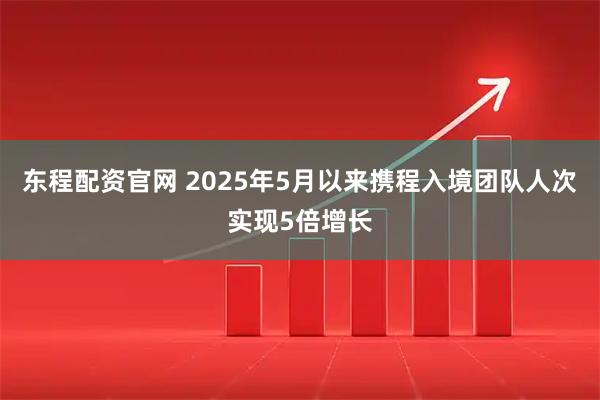东程配资官网 2025年5月以来携程入境团队人次实现5倍增长