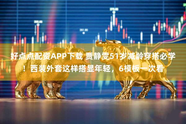 好点点配资APP下载 贾静雯51岁减龄穿搭必学！西装外套这样搭显年轻，6模板一次看