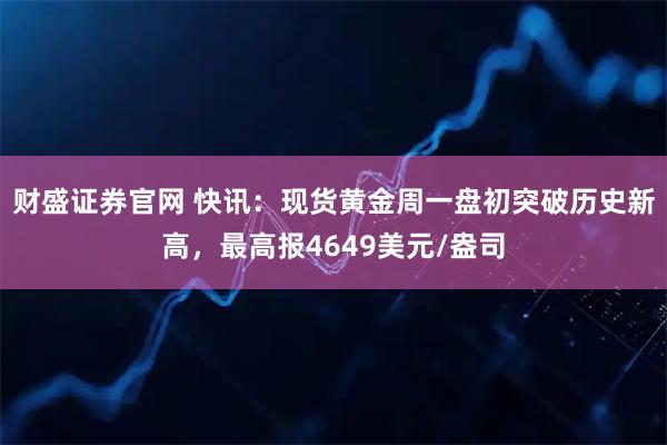 财盛证券官网 快讯：现货黄金周一盘初突破历史新高，最高报4649美元/盎司