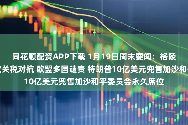 同花顺配资APP下载 1月19日周末要闻：格陵兰岛争端引爆美欧关税对抗 欧盟多国谴责 特朗普10亿美元兜售加沙和平委员会永久席位