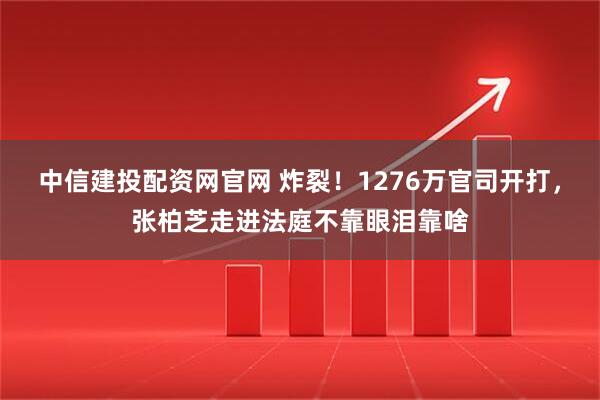 中信建投配资网官网 炸裂！1276万官司开打，张柏芝走进法庭不靠眼泪靠啥