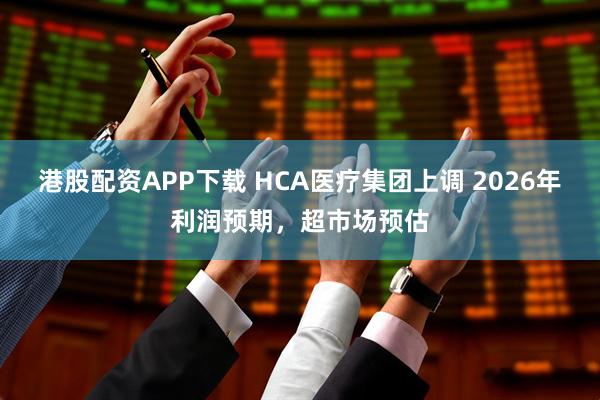 港股配资APP下载 HCA医疗集团上调 2026年利润预期，超市场预估