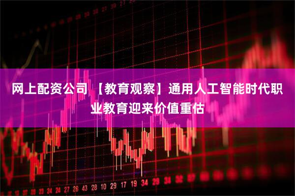 网上配资公司 【教育观察】通用人工智能时代职业教育迎来价值重估