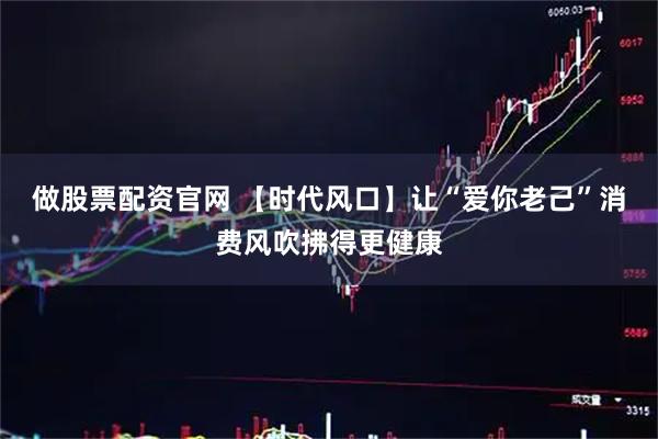 做股票配资官网 【时代风口】让“爱你老己”消费风吹拂得更健康
