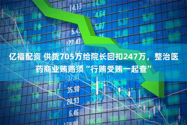 亿福配资 供货705万给院长回扣247万，整治医药商业贿赂须“行贿受贿一起查”