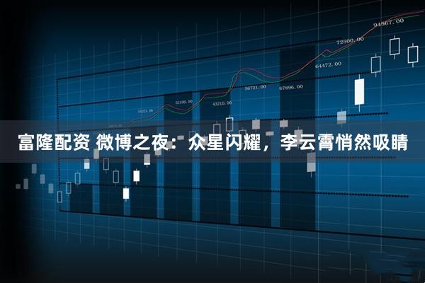 富隆配资 微博之夜：众星闪耀，李云霄悄然吸睛