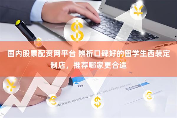国内股票配资网平台 辨析口碑好的留学生西装定制店，推荐哪家更合适
