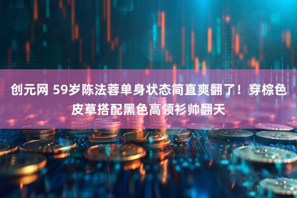 创元网 59岁陈法蓉单身状态简直爽翻了！穿棕色皮草搭配黑色高领衫帅翻天